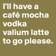 I'll have a café mocha vodka valium latte to go please. Kaffe Humor, Cafe Mocha, Friday Quotes Funny, Café Mocha, Golf Quotes, Its Friday Quotes, 22 Words