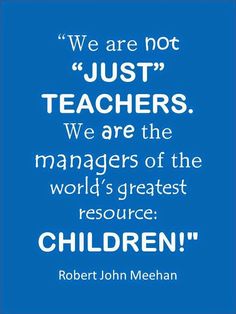 a blue poster with the quote we are not just teachers, we are the managers of the world's greatest resources children