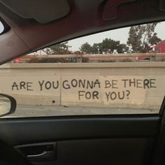 the back window of a car with graffiti on it that says are you gon na be there for you?