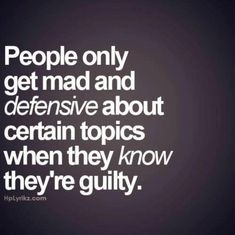 people only get mad and defensive about certain topics when they know they're guilt