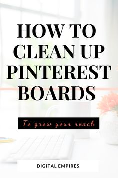 the words how to clean up pinterest boards on top of a desk with flowers