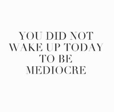 a quote that says you did not wake up today to be mediocree