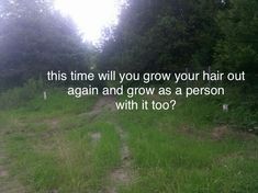 a dirt road in the middle of a forest with a quote on it that reads, this time will you grow your hair out again again and grow as a person with it too?