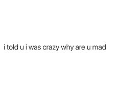 the words told i was crazy why are u mad? written in black on a white background