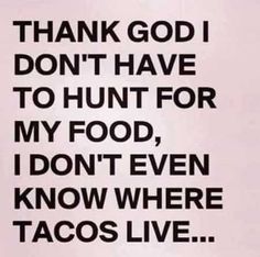 a black and white photo with the words thank god i don't have to hunt for my food, i don't even know where tacos live