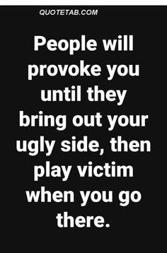 people will provoke you until they bring out your ugly side, then play victim when you go there