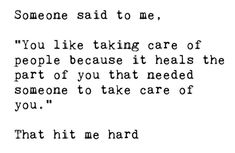 someone said to me, you like taking care of people because it heals the part of you that needed someone to take care of you