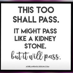 a sign that says, this too shall pass it might pass like a kidney stone but will