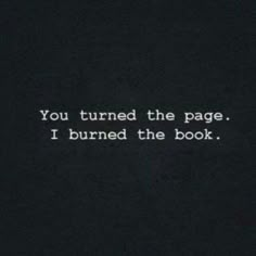 the words you turned the page i burned the book are written in white on a black background