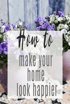 purple and white flowers sitting on top of a table with the words how to make your home look happier