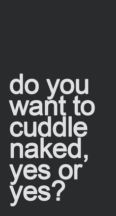 a black and white poster with the words do you want to cuddle naked, yes or yes?