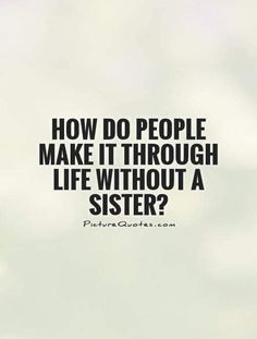 the words how do people make it through life without a sister?