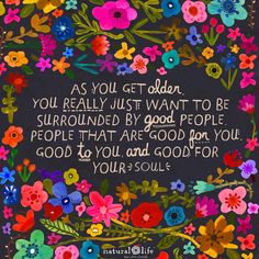 a colorful floral frame with the quote as you get older, you really just want to be surrounded by good people