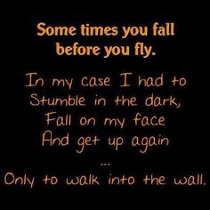 some times you fall before you fly in my case i had to stumble in the dark, fall on my face and get up again only to walk into the wall