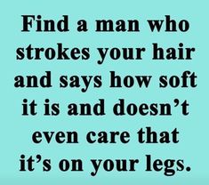 a quote that reads find a man who strokes your hair and says how soft it is and doesn't even care that it's on your legs