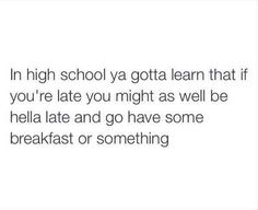 the text reads, in high school ya gota learn that if you're late you might as well be hella late and go have some breakfast or something