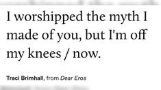 a quote that reads, i worshiped the myth i made of you, but i'm off my knees / now