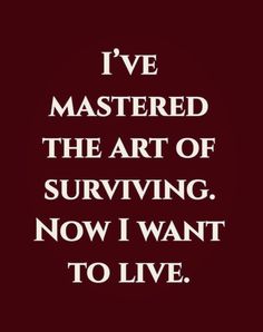 a quote that says i've mastered the art of surviving now i want to live