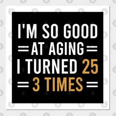 i'm so good at aging i turned 25 times