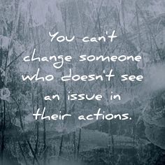 the words you can't change someone who doesn't see an issue in their actions