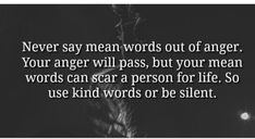 a black and white photo with the words never say mean words out of anger your anger will pass, but your mean words can scar a person for life so use kind of