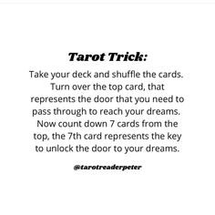 the tarot trick is to take your deck and shuffle the cards turn over the top card, that represents the door that you need to pass through reach