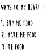 the words are written in black and white on a white background that says, ways to my heart buy me food 2 make me food 3 be food