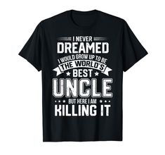 PRICES MAY VARY. Funny gift idea for the best and coolest uncle. I never dreamed I would grow up to be the world's best uncle but here I am killing it. ORDER NOW Lightweight, Classic fit, Double-needle sleeve and bottom hem Uncle Shirts, Uncle Tshirt, Cool Uncle, Funny Gift Idea, Gifts For Uncle, Uncle Gifts, Killing It, Funny Gifts, Branded T Shirts