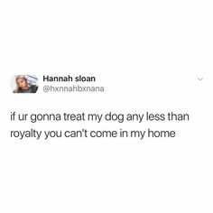 a tweet that reads, if urn gorna treat my dog any less than royaltyly you can't come in my home