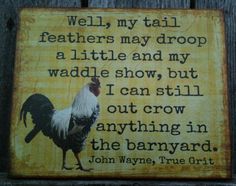 a wooden sign with an image of a rooster and the words, well, my tail feathers may drop a little and my waddle show but i can still out crow anything in the barnyard