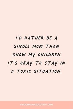 the quote i'd rather be a single mom than show my children it's okay to stay in a toxic situation