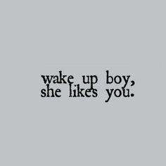 a black and white photo with the words wake up boy, she likes you