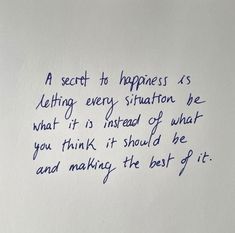 a piece of paper with writing on it that says, a secret to happiness is letting every situation be what it's instead of what you think