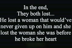 an image with the words in the end, they both lost he lost a woman that would've never given up on him and she lost the woman she was before he broke her heart