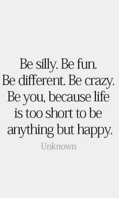 the quote be silly be fun be different be crazy be you, because life is too short to be anything but happy