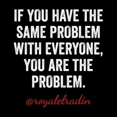 the quote if you have the same problem with everyone, you are the problem