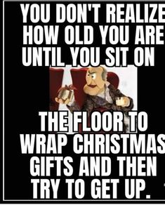 a poster with the words, you don't realize how old you are until you sit on the floor to wrap christmas gifts and then try to get up