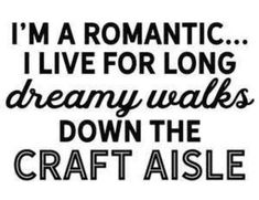 i'm a romantic i live for long dreamy walks down the craft aisle