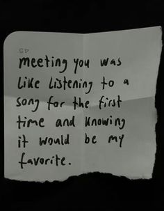 a piece of paper with writing on it that says meeting you was like listening to a song for the first time and knows if would be my favorite