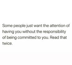 some people just want the attention of having you without the responsibility of being commited to you read that twice