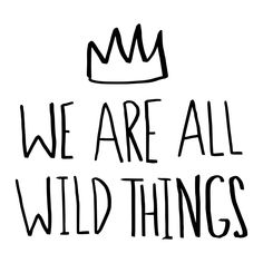 we are all wild things written in black ink on a white background with a crown