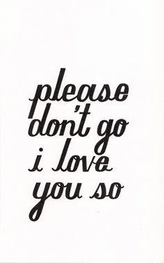 the words please don't go i love you so are written in black ink