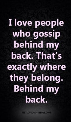 a black and white photo with the words i love people who gossip behind my back that's exactly where they belong, behind my back