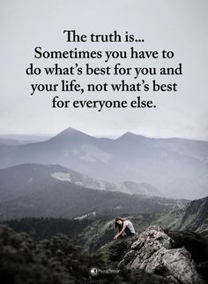 the truth is sometimes you have to do what's best for you and your life, not what's best for everyone else