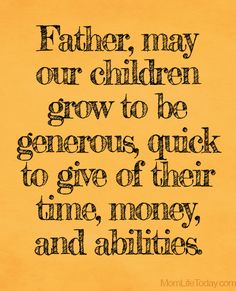 a quote that reads, father, may our children grow to be generous quick to give of their time, money and abilitiess