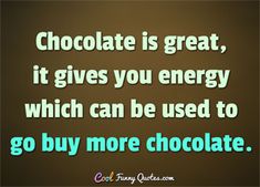 chocolate is great, it gives you energy which can be used to go buy more chocolate