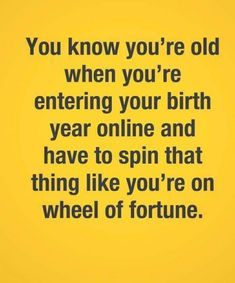 a yellow background with the words you know you're old when you're entering your birth year online and have to spin that thing like you're on wheel of fortune