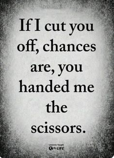 a black and white photo with the words if cut you off, changes are, you handed me the scissors