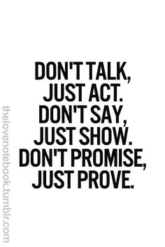 the words don't talk, just act, don't say, just show, don't promise, just prove