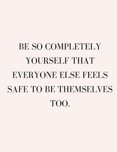 a quote that says, be so completely yourself that everyone else feels safe to be themselves too